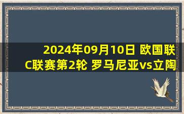 2024年09月10日 欧国联C联赛第2轮 罗马尼亚vs立陶宛 全场录像